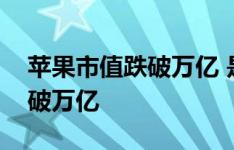 苹果市值跌破万亿 是什么原因让苹果市值跌破万亿