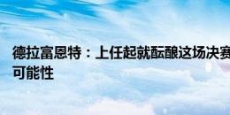 德拉富恩特：上任起就酝酿这场决赛 对球员的了解给了更多可能性