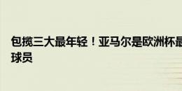 包揽三大最年轻！亚马尔是欧洲杯最年轻出场、助攻、进球球员