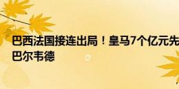 巴西法国接连出局！皇马7个亿元先生仅剩2人：贝林厄姆+巴尔韦德