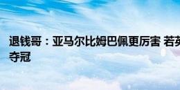 退钱哥：亚马尔比姆巴佩更厉害 若英格兰进决赛希望他们能夺冠