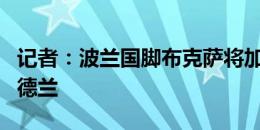 记者：波兰国脚布克萨将加盟丹麦俱乐部中日德兰