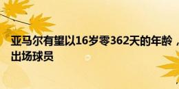 亚马尔有望以16岁零362天的年龄，成为大赛半决赛最年轻出场球员