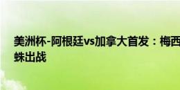 美洲杯-阿根廷vs加拿大首发：梅西、迪马利亚先发，小蜘蛛出战