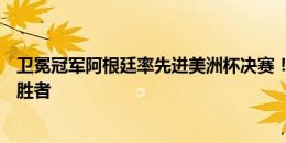 卫冕冠军阿根廷率先进美洲杯决赛！将战乌拉圭vs哥伦比亚胜者