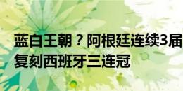 蓝白王朝？阿根廷连续3届大赛进决赛，有望复刻西班牙三连冠