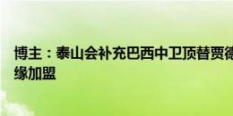 博主：泰山会补充巴西中卫顶替贾德松，此前试训的卡约无缘加盟