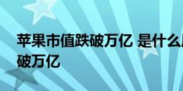 苹果市值跌破万亿 是什么原因让苹果市值跌破万亿