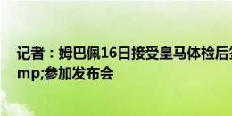 记者：姆巴佩16日接受皇马体检后签约，然后正式亮相&参加发布会