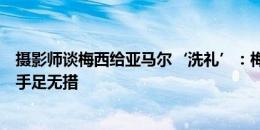 摄影师谈梅西给亚马尔‘洗礼’：梅西当年看到小婴儿有点手足无措