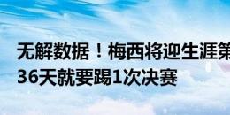 无解数据！梅西将迎生涯第51场决赛，平均136天就要踢1次决赛