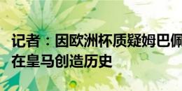 记者：因欧洲杯质疑姆巴佩是目光短浅，他将在皇马创造历史