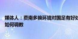 媒体人：费南多换环境对国足有好处，管理方面看斯卢茨基如何调教