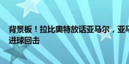 背景板！拉比奥特放话亚马尔，亚马尔“沉默行棋”+贴脸进球回击