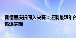 佩德里庆祝闯入决赛：还剩最艰难的一场比赛，让我们继续追逐梦想