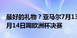 最好的礼物？亚马尔7月13日过17岁生日，7月14日踢欧洲杯决赛