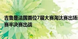 吉鲁是法国首位7届大赛淘汰赛出场球员&第4位4届大赛半决赛出战