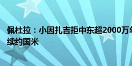 佩杜拉：小因扎吉拒中东超2000万年薪报价，选择650万欧续约国米