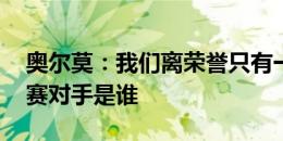 奥尔莫：我们离荣誉只有一步之遥 不在乎决赛对手是谁