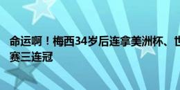 命运啊！梅西34岁后连拿美洲杯、世界杯，今年有望冲击大赛三连冠