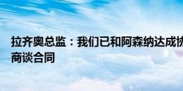 拉齐奥总监：我们已和阿森纳达成协议，但还要和塔瓦雷斯商谈合同