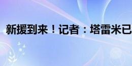 新援到来！记者：塔雷米已经抵达国米总部