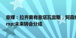 意媒：拉齐奥有意塔瓦雷斯，阿森纳要价800-900万欧&未来转会分成