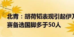 北青：胡荷韬表现引起伊万关注，国足18强赛备选国脚多于50人