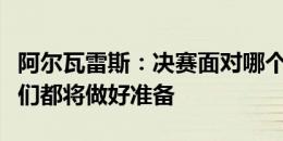 阿尔瓦雷斯：决赛面对哪个对手并不重要，我们都将做好准备