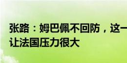 张路：姆巴佩不回防，这一侧亚马尔+纳瓦斯让法国压力很大