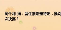 阿什利-扬：留住索斯盖特吧，换别人真能保证一次四强两次决赛？