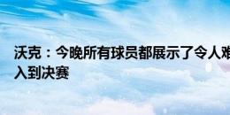 沃克：今晚所有球员都展示了令人难以置信的个性，我们进入到决赛