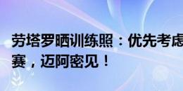 劳塔罗晒训练照：优先考虑接下来的美洲杯决赛，迈阿密见！