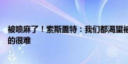 被喷麻了！索斯盖特：我们都渴望被爱，付出得不到回应真的很难