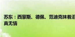 苏东：西蒙斯、德佩、范迪克抹着泪进更衣室 足球真美好也真无情