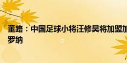 董路：中国足球小将汪修昊将加盟加泰罗尼亚一级联赛巴达罗纳