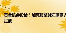 黄金机会没给！加克波拿球左侧两人空位，犹豫再三传球被拦截