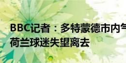 BBC记者：多特蒙德市内气氛不再那么紧张，荷兰球迷失望离去