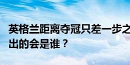 英格兰距离夺冠只差一步之遥！下一个挺身而出的会是谁？