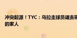 冲突起源！TYC：乌拉圭球员谴责哥伦比亚球迷攻击了他们的家人