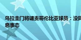 乌拉圭门将谴责哥伦比亚球员：没同理心！他们应站出来平息事态