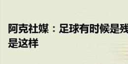 阿克社媒：足球有时候是残酷的，事情本不该是这样