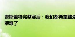 索斯盖特完整赛后：我们都希望被爱对吧？遭受批评真的太艰难了