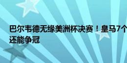 巴尔韦德无缘美洲杯决赛！皇马7个亿元先生仅剩贝林厄姆还能争冠