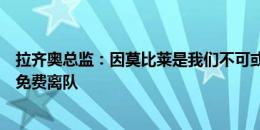 拉齐奥总监：因莫比莱是我们不可或缺的一部分，他没要求免费离队