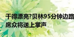 干得漂亮?贝林95分钟边路带球被放倒，替补席众将送上掌声