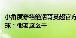 小角度穿裆绝活哥英超官方晒沃特金斯联赛进球：他老这么干