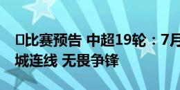 ⏳比赛预告 中超19轮：7月13日周六20点 鹏城连线 无畏争锋