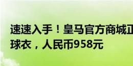 速速入手！皇马官方商城正式开售姆巴佩9号球衣，人民币958元