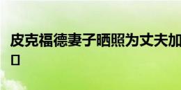 皮克福德妻子晒照为丈夫加油：请别让我回家️